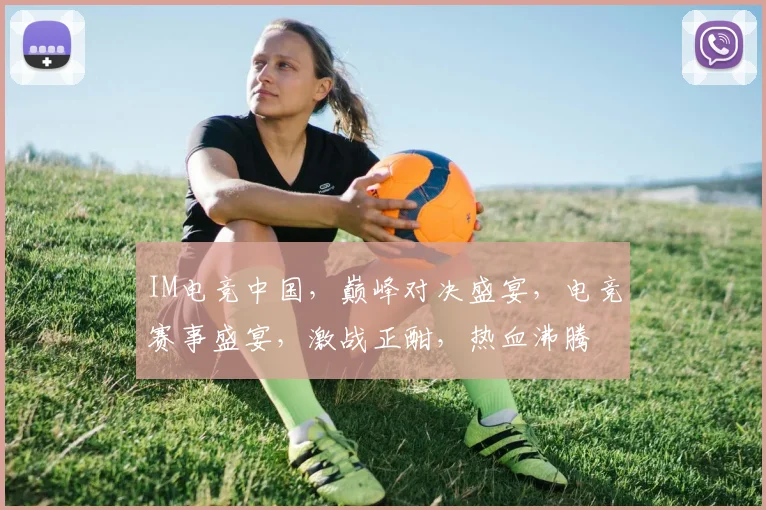 IM电竞中国，巅峰对决盛宴，电竞赛事盛宴，激战正酣，热血沸腾