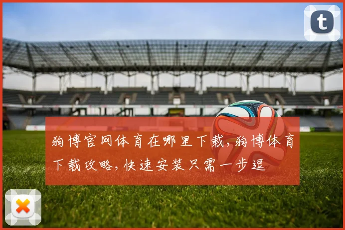 狗博官网体育在哪里下载,狗博体育下载攻略,快速安装只需一步逗