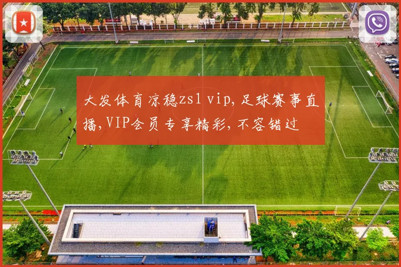 大发体育凉稳zs1 vip,足球赛事直播,VIP会员专享精彩,不容错过