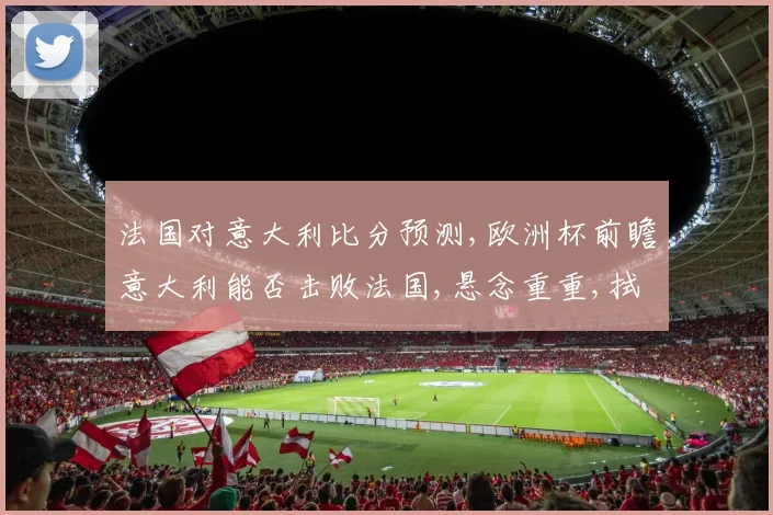 法国对意大利比分预测,欧洲杯前瞻意大利能否击败法国,悬念重重,拭目以待,