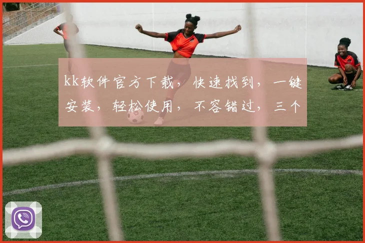 kk软件官方下载,快速找到,一键安装,轻松使用,不容错过,三个步骤教会你