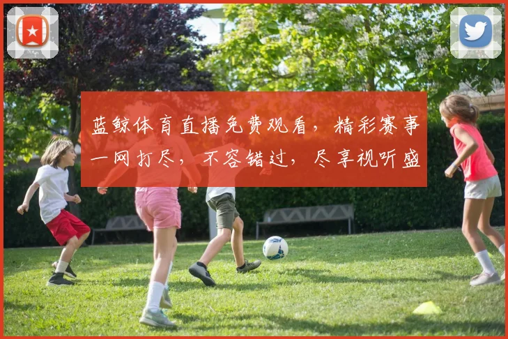 蓝鲸体育直播免费观看，精彩赛事一网打尽，不容错过，尽享视听盛宴，三重福利等你来