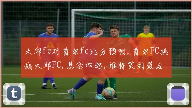 大邱fc对首尔fc比分预测,首尔FC挑战大邱FC,悬念四起,谁将笑到最后
